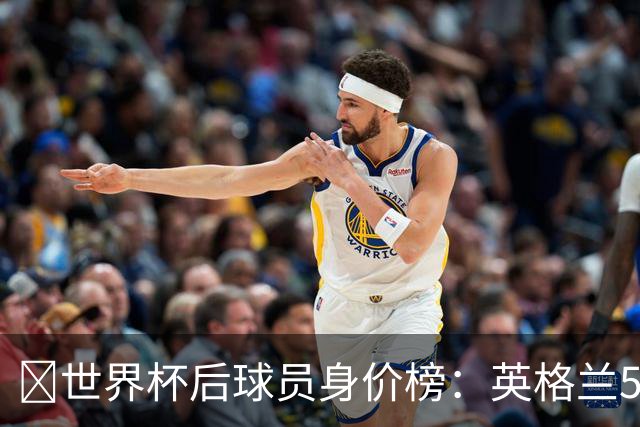 ​世界杯后球员身价榜：英格兰56.8亿欧元居首，巴西第二