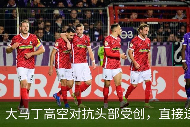 大马丁高空对抗头部受创，直接送往利物浦医院，伤情有待确认