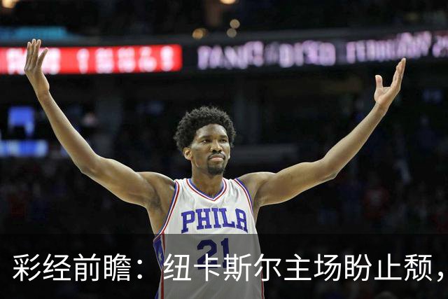 彩经前瞻：纽卡斯尔主场盼止颓，维拉欧冠强势归来首推平局